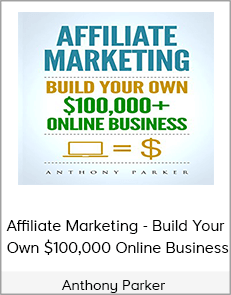 Anthony Parker - Affiliate Marketing - Build Your Own $100,000 Online Business