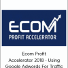Ecom Profit Accelerator 2018 - Using Google Adwords For Traffic
