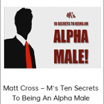 Matt Cross – M’s Ten Secrets To Being An Alpha Male