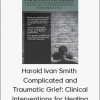 Harold Ivan Smith - Complicated and Traumatic Grief: Clinical Interventions for Healing