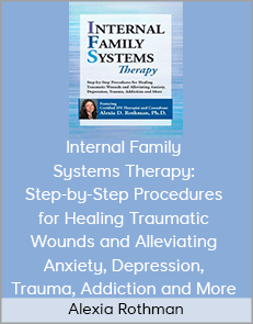 Alexia Rothman - Internal Family Systems Therapy: Step-by-Step Procedures for Healing Traumatic Wounds and Alleviating Anxiety, Depression, Trauma, Addiction and More