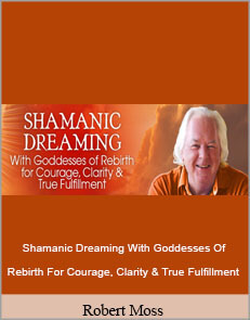 Robert Moss - Shamanic Dreaming With Goddesses Of Rebirth For Courage, Clarity & True Fulfillment