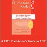 Joseph Ciarrochi - A CBT Practitioner's Guide to ACT, How to Bridge the Gap Between Cognitive Behavioral Therapy and Acceptance and Commitment Therapy