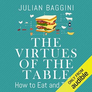 Julian Baggini - The Virtues of the Table: How to Eat and Think (Unabridged)